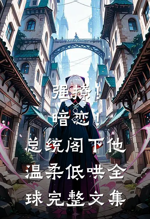 强撩！暗恋！总统阁下他温柔低哄全球完整文集