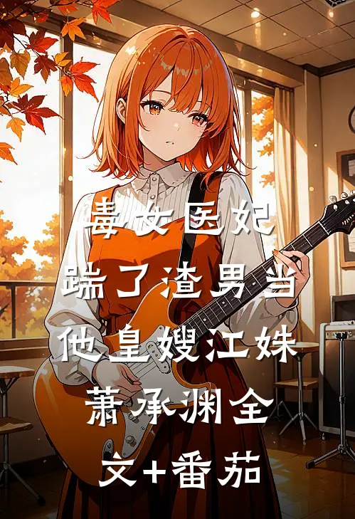 毒女医妃，踹了渣男当他皇嫂江姝萧承渊全文+番茄