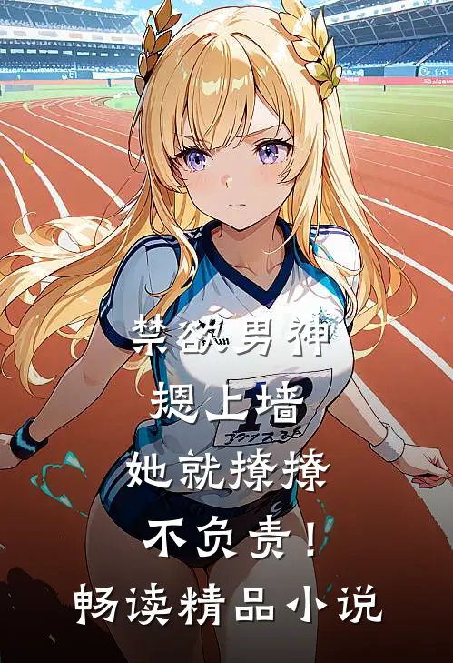 禁欲男神摁上墙，她就撩撩不负责！畅读精品小说