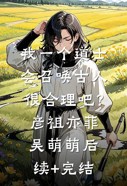 我一个道士，会召唤古人很合理吧？彦祖亦菲吴萌萌后续+完结