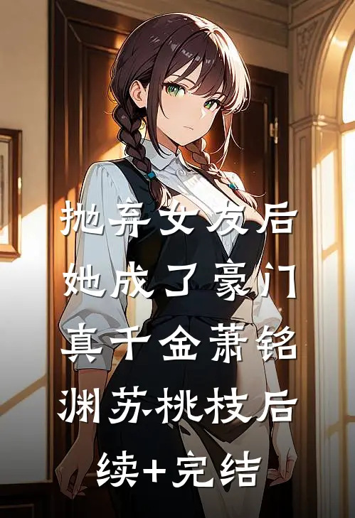 抛弃女友后，她成了豪门真千金萧铭渊苏桃枝后续+完结