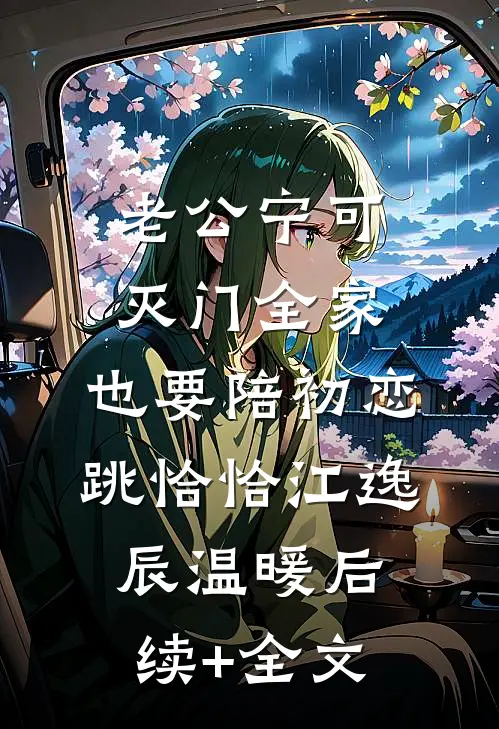 老公宁可灭门全家，也要陪初恋跳恰恰江逸辰温暖后续+全文