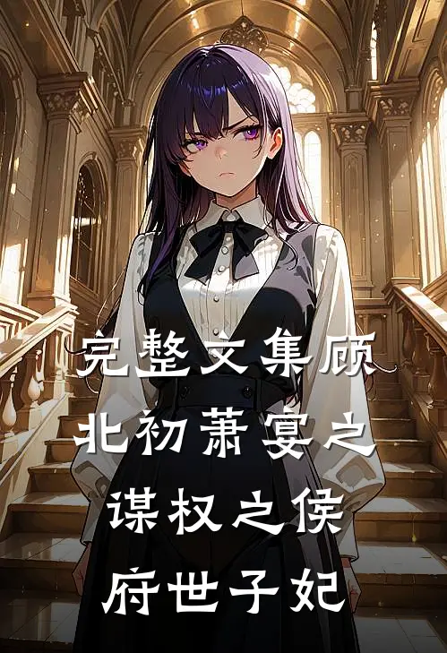 完整文集顾北初萧宴之谋权之侯府世子妃