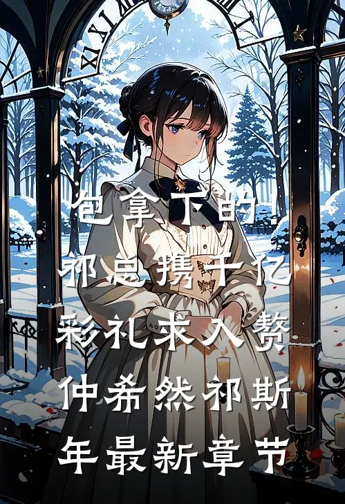 包拿下的！祁总携千亿彩礼求入赘仲希然祁斯年最新章节
