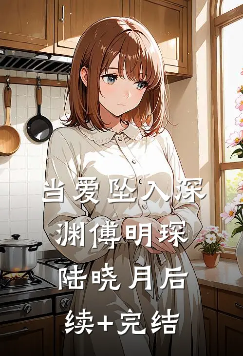 当爱坠入深渊傅明琛陆晓月后续+完结