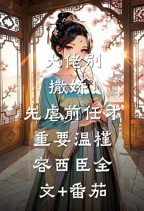 大佬别撒娇！先虐前任才重要温槿容西臣全文+番茄