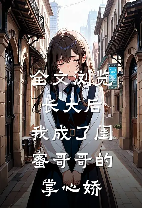 全文浏览长大后，我成了闺蜜哥哥的掌心娇