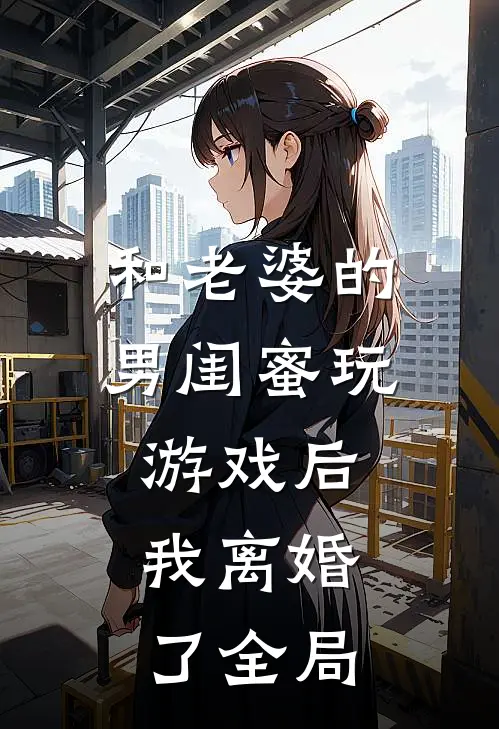 和老婆的男闺蜜玩游戏后，我离婚了全局
