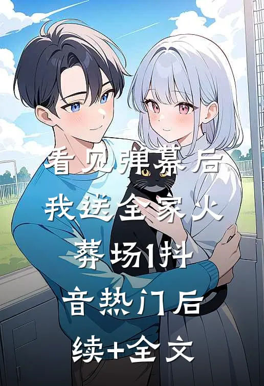 看见弹幕后，我送全家火葬场-1抖音热门后续+全文