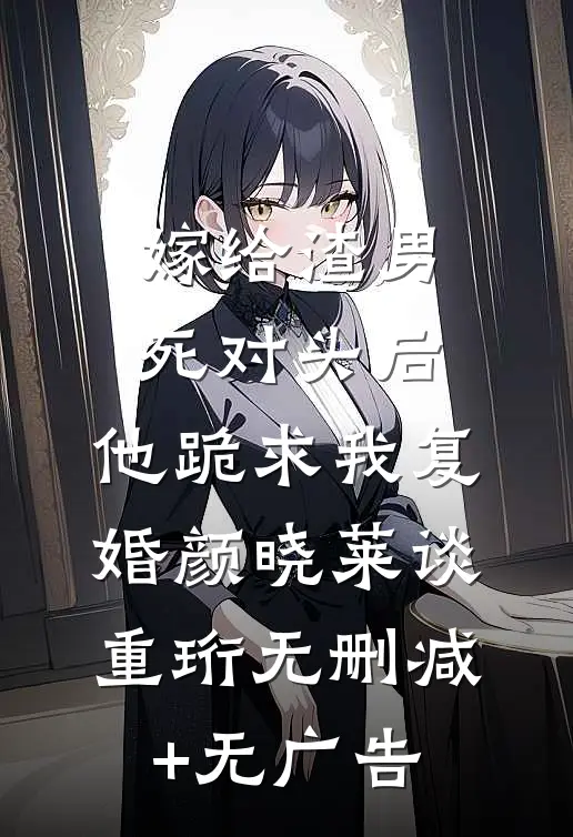嫁给渣男死对头后，他跪求我复婚颜晓莱谈重珩无删减+无广告