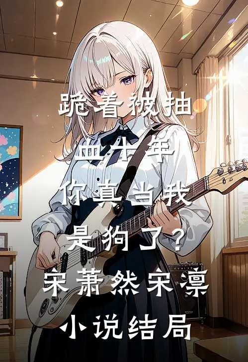 跪着被抽血十年，你真当我是狗了？宋萧然宋凛小说结局