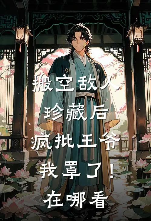 搬空敌人珍藏后，疯批王爷我罩了！在哪看