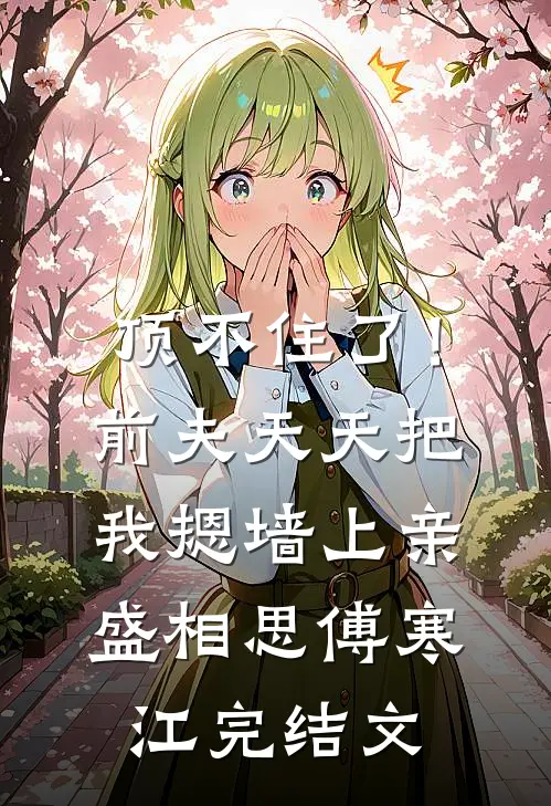 顶不住了！前夫天天把我摁墙上亲盛相思傅寒江完结文