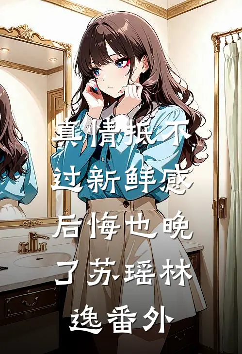真情抵不过新鲜感，后悔也晚了苏瑶林逸 番外