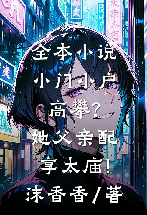 全本小说小门小户高攀?她父亲配享太庙!沫香香 / 著