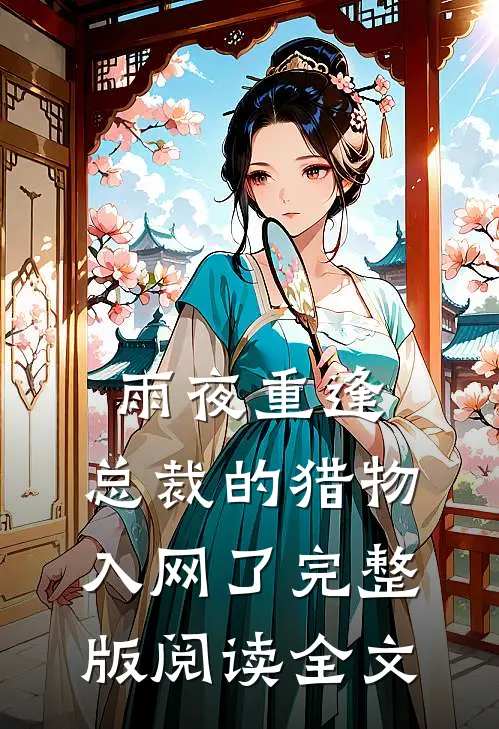 雨夜重逢，总裁的猎物入网了完整版阅读全文