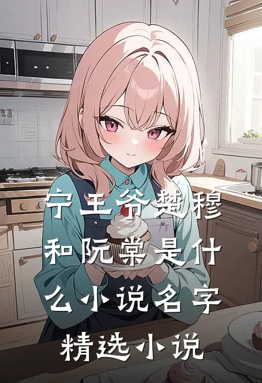 宁王爷楚穆和阮棠是什么小说名字精选小说