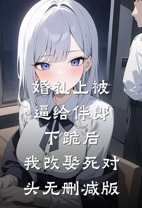 婚礼上被逼给伴郎下跪后，我改娶死对头无删减版