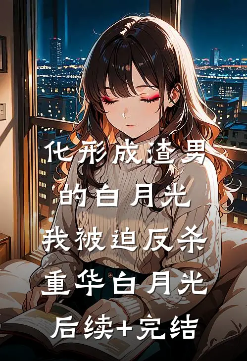 化形成渣男的白月光，我被迫反杀重华白月光后续+完结