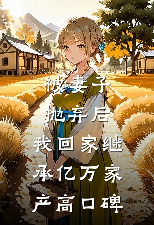 被妻子抛弃后，我回家继承亿万家产高口碑