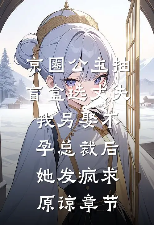 京圈公主抽盲盒选丈夫，我另娶不孕总裁后她发疯求原谅章节