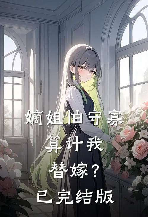 嫡姐怕守寡，算计我替嫁？已完结版