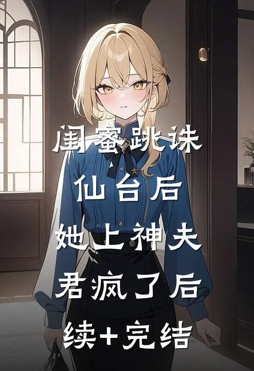 闺蜜跳诛仙台后，她上神夫君疯了后续+完结