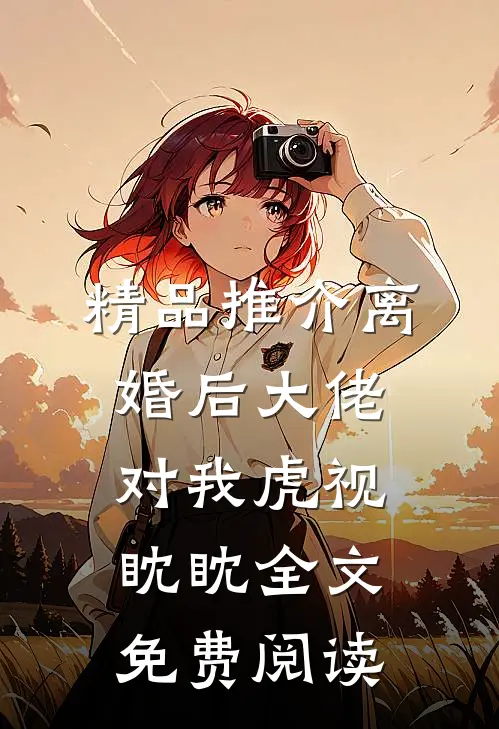 精品推介离婚后大佬对我虎视眈眈全文免费阅读