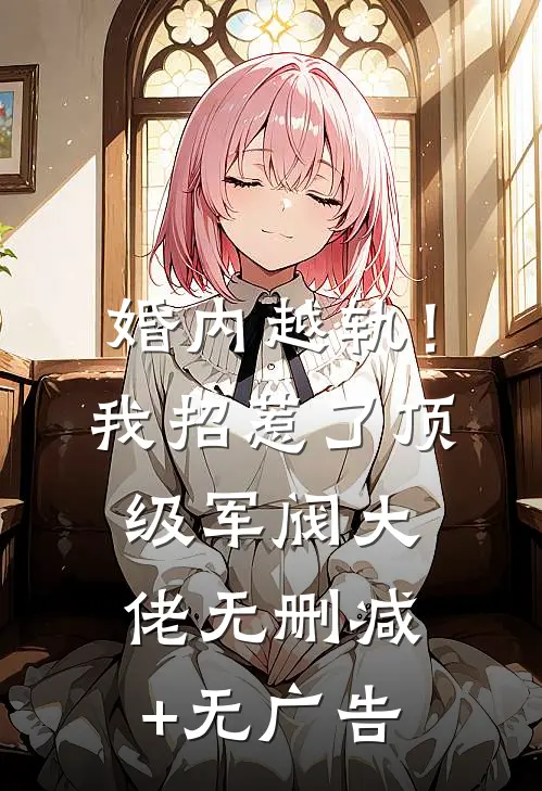 婚内越轨！我招惹了顶级军阀大佬无删减+无广告