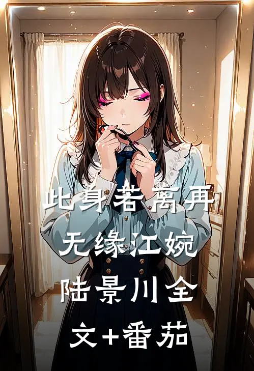 此身若离再无缘江婉陆景川全文+番茄
