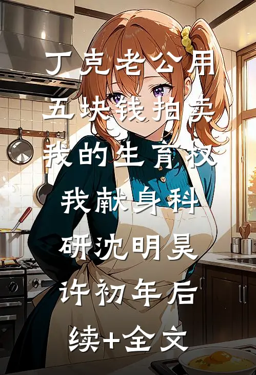 丁克老公用五块钱拍卖我的生育权，我献身科研沈明昊许初年后续+全文