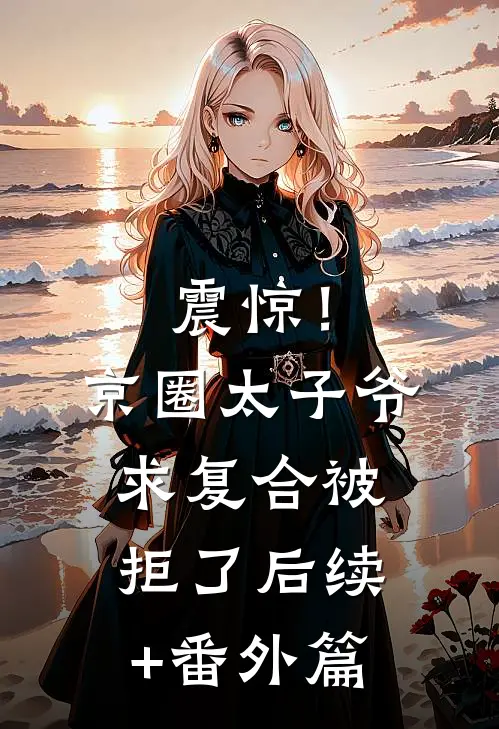 震惊！京圈太子爷求复合被拒了后续+番外篇