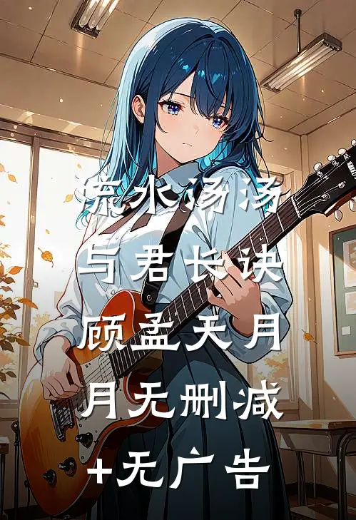 流水汤汤，与君长诀顾孟天月月无删减+无广告