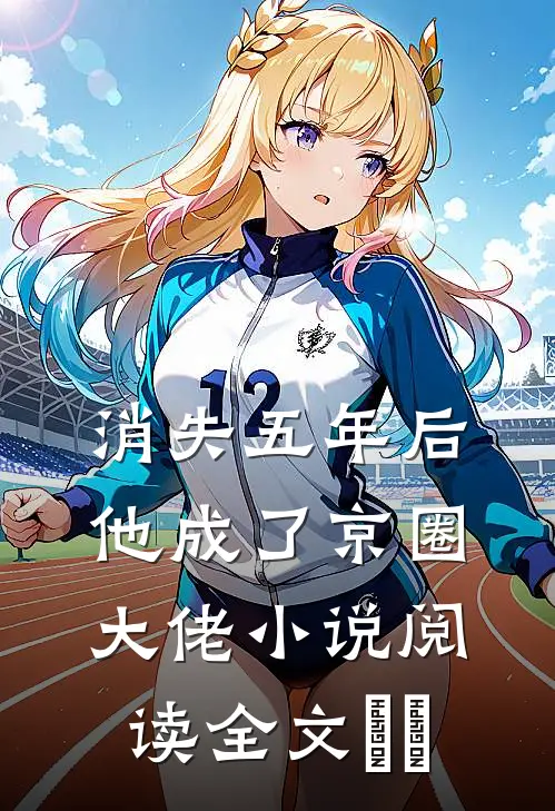 消失五年后他成了京圈大佬小说阅读全文​​