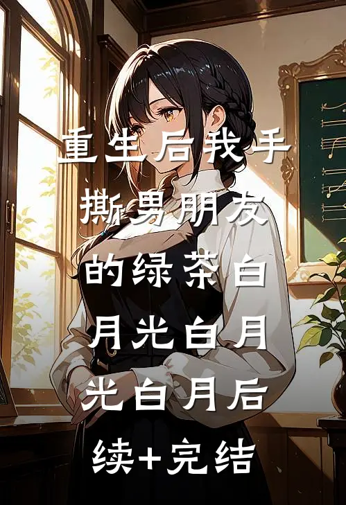 重生后我手撕男朋友的绿茶白月光白月光白月后续+完结