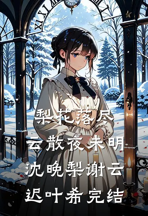 梨花落尽，云散夜未明沈晚梨谢云迟叶希完结