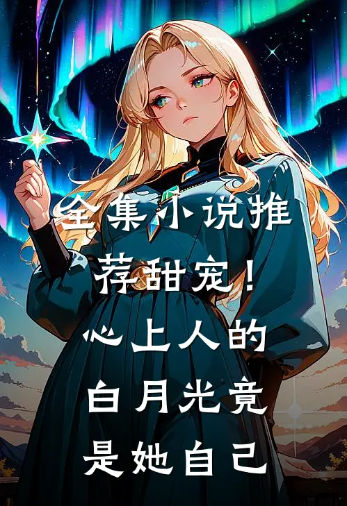 全集小说推荐甜宠！心上人的白月光竟是她自己