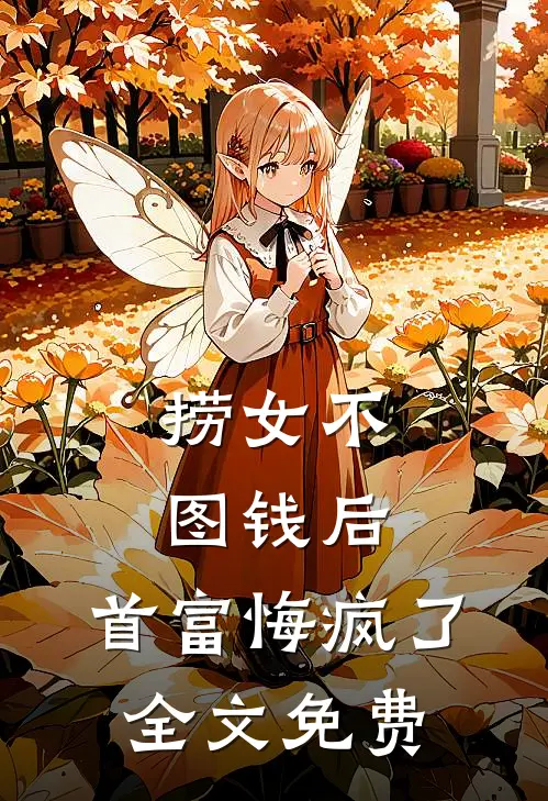 捞女不图钱后，首富悔疯了全文免费