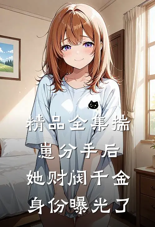 精品全集揣崽分手后，她财阀千金身份曝光了