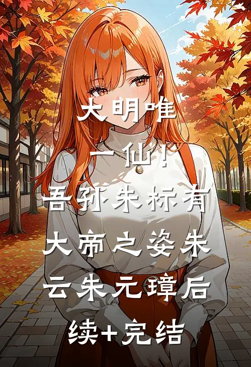 大明唯一仙！吾孙朱标有大帝之姿朱云朱元璋后续+完结