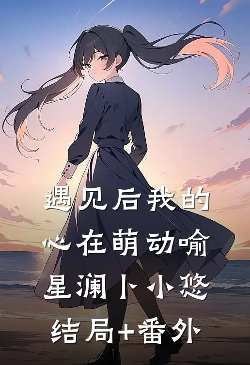 遇见后我的心在萌动喻星澜卜小悠结局+番外