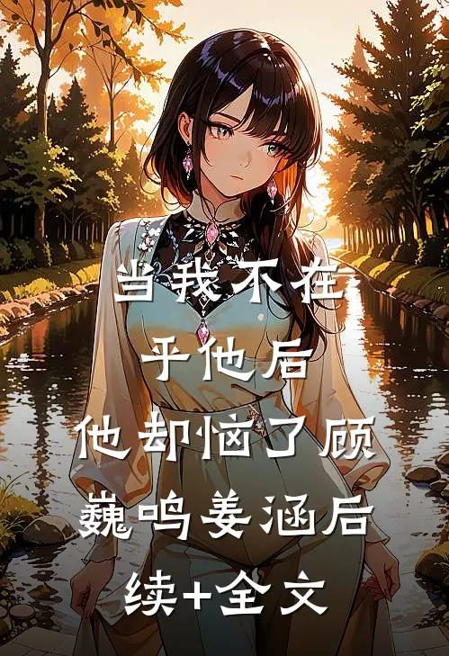 当我不在乎他后，他却恼了顾巍鸣姜涵后续+全文