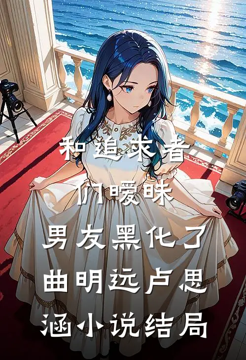 和追求者们暧昧，男友黑化了曲明远卢思涵小说结局