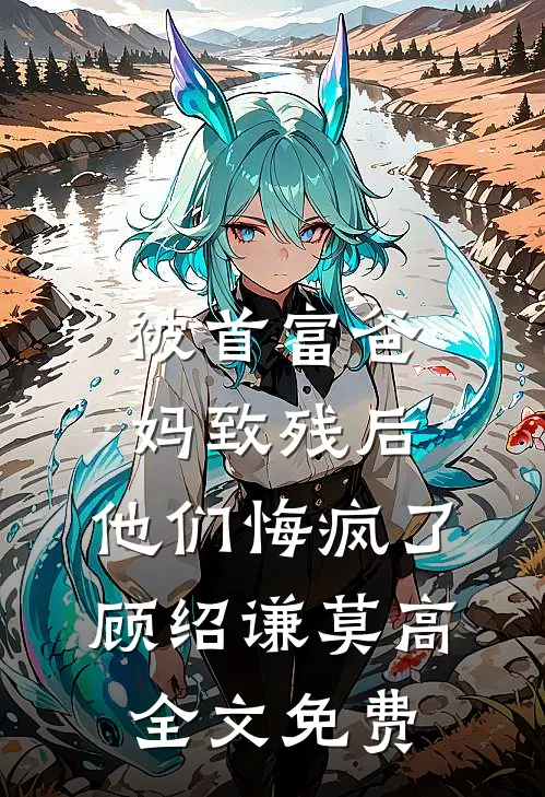 被首富爸妈致残后，他们悔疯了顾绍谦莫高全文免费