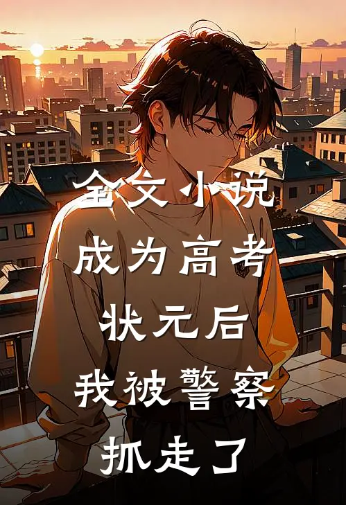全文小说成为高考状元后，我被警察抓走了