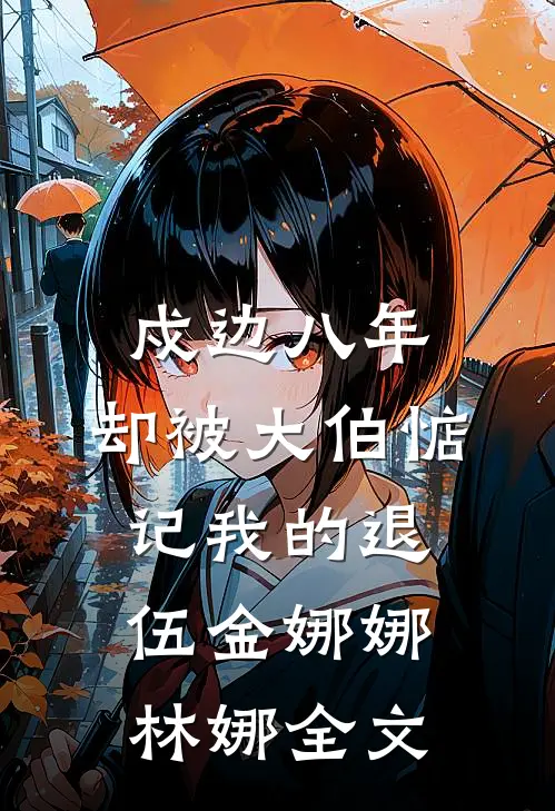 戍边八年，却被大伯惦记我的退伍金娜娜林娜全文