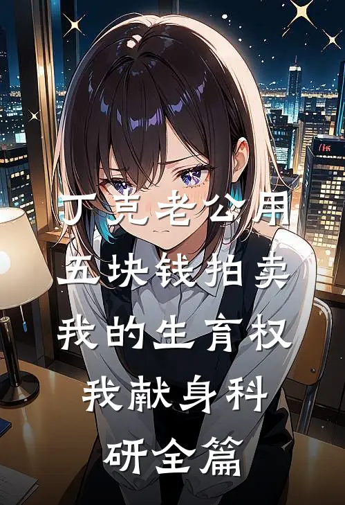 丁克老公用五块钱拍卖我的生育权，我献身科研全篇
