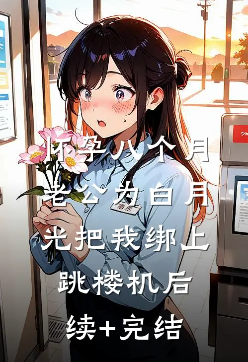 怀孕八个月，老公为白月光把我绑上跳楼机后续+完结