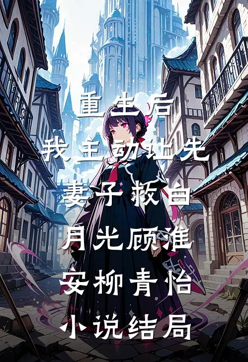 重生后，我主动让先妻子救白月光顾淮安柳青怡小说结局