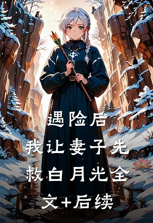 遇险后，我让妻子先救白月光全文+后续